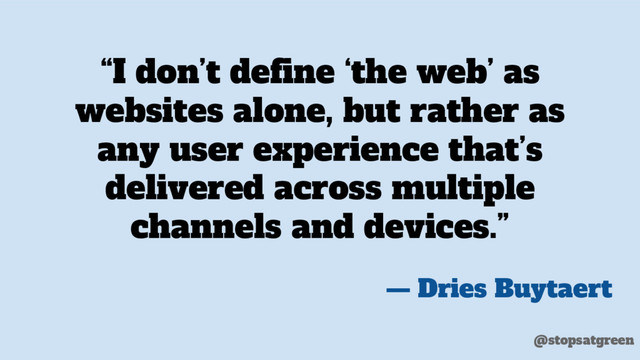 “I don’t define ‘the web’ as
websites alone, but rather as
any user experience that’s
delivered across multiple
channels and devices.”
— Dries Buytaert
@stopsatgreen

