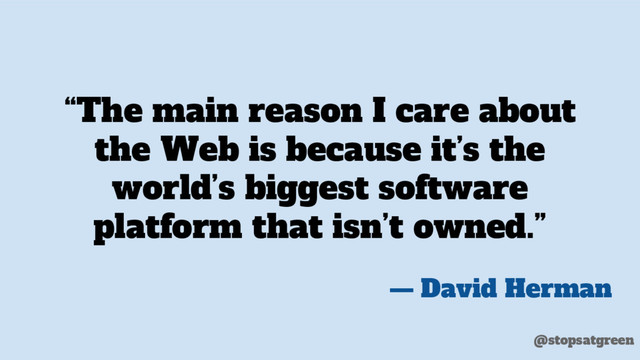 “The main reason I care about
the Web is because it’s the
world’s biggest software
platform that isn’t owned.”
— David Herman
@stopsatgreen
