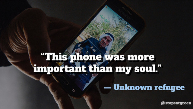 “This phone was more
important than my soul.”
“This phone was more
important than my soul.”
— Unknown refugee
@stopsatgreen
