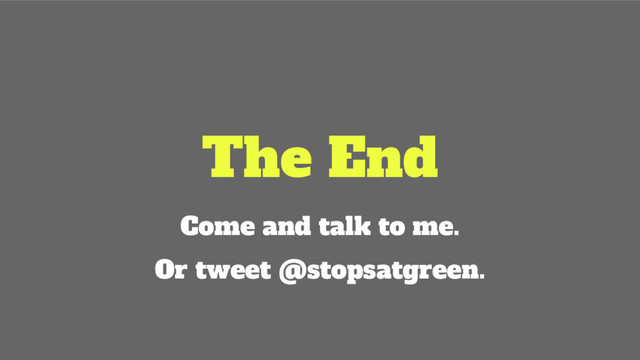 The End
Come and talk to me.
Or tweet @stopsatgreen.
