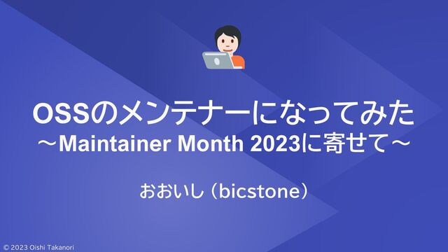 1
OSSのメンテナーになってみた
～Maintainer Month 2023に寄せて～
おおいし (bicstone)
© 2023 Oishi Takanori
