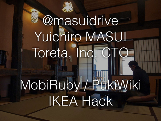 @masuidrive
Yuichiro MASUI
Toreta, Inc. CTO
MobiRuby / PukiWiki
IKEA Hack
