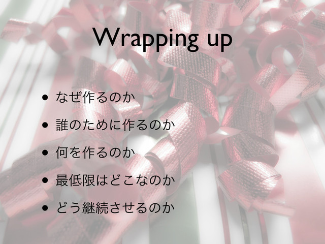 Wrapping up
• ͳͥ࡞Δͷ͔
• ୭ͷͨΊʹ࡞Δͷ͔
• ԿΛ࡞Δͷ͔
• ࠷௿ݶ͸Ͳ͜ͳͷ͔
• Ͳ͏ܧଓͤ͞Δͷ͔
