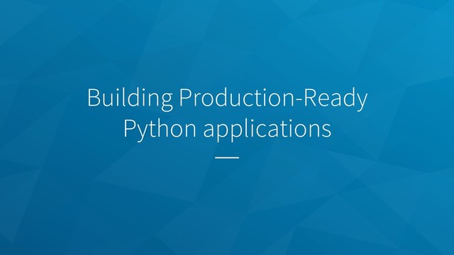 Building Production-Ready
Python applications
