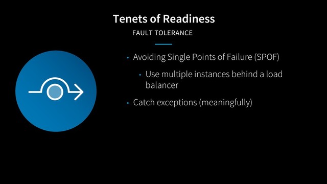 Tenets of Readiness
FAULT TOLERANCE
• Avoiding Single Points of Failure (SPOF)
• Use multiple instances behind a load
balancer
• Catch exceptions (meaningfully)
