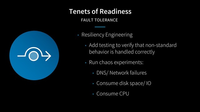 Tenets of Readiness
FAULT TOLERANCE
• Resiliency Engineering
• Add testing to verify that non-standard
behavior is handled correctly
• Run chaos experiments:
• DNS/ Network failures
• Consume disk space/ IO
• Consume CPU
