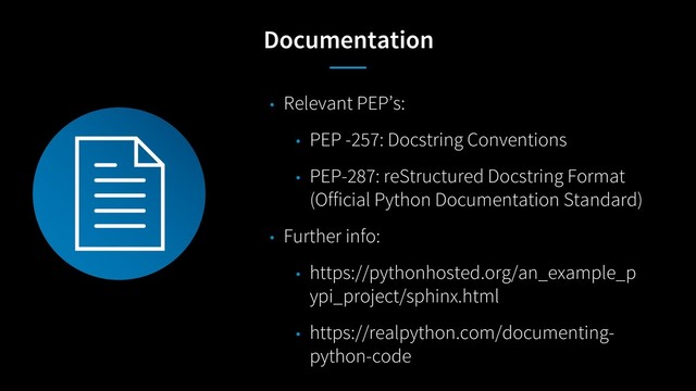 Documentation
• Relevant PEP’s:
• PEP -257: Docstring Conventions
• PEP-287: reStructured Docstring Format
(Official Python Documentation Standard)
• Further info:
• https://pythonhosted.org/an_example_p
ypi_project/sphinx.html
• https://realpython.com/documenting-
python-code
