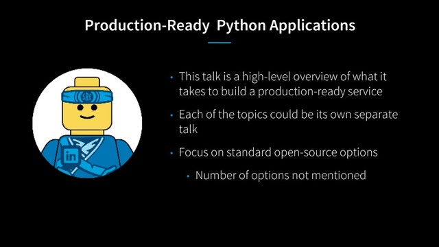 Production-Ready Python Applications
• This talk is a high-level overview of what it
takes to build a production-ready service
• Each of the topics could be its own separate
talk
• Focus on standard open-source options
• Number of options not mentioned
