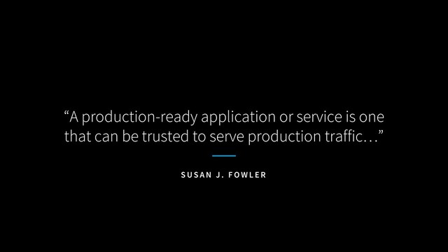 “A production-ready application or service is one
that can be trusted to serve production traffic…”
S U S A N J . F O W L E R
