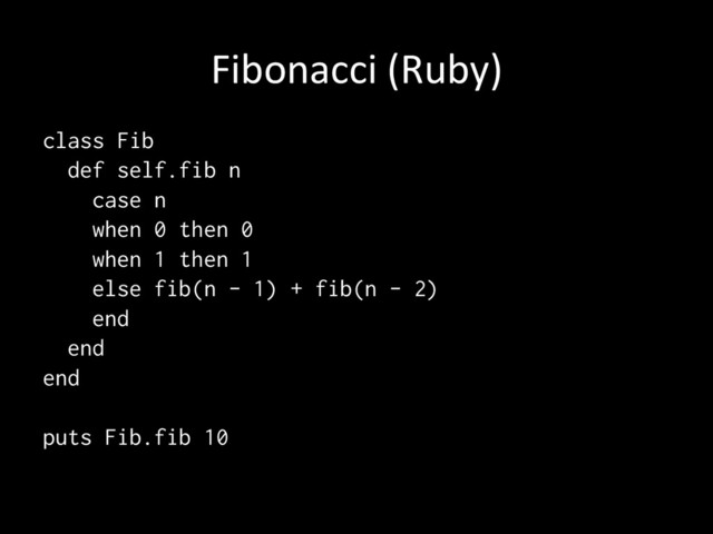 Fibonacci	  (Ruby)	
class Fib
def self.fib n
case n
when 0 then 0
when 1 then 1
else fib(n - 1) + fib(n - 2)
end
end
end
puts Fib.fib 10	
