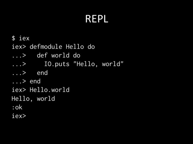 REPL	
$ iex
iex> defmodule Hello do
...> def world do
...> IO.puts "Hello, world"
...> end
...> end
iex> Hello.world
Hello, world
:ok
iex> 	

