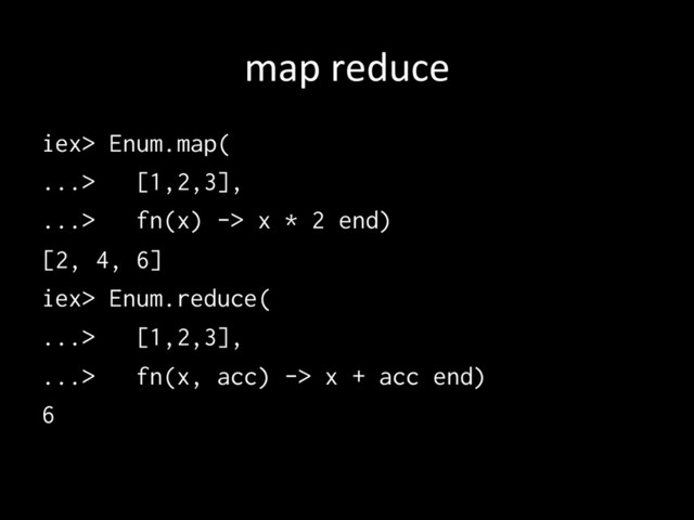 map	  reduce	
iex> Enum.map(
...> [1,2,3],
...> fn(x) -> x * 2 end)
[2, 4, 6]
iex> Enum.reduce(
...> [1,2,3],
...> fn(x, acc) -> x + acc end)
6
