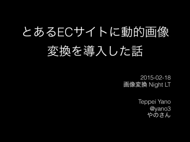 ͱ͋ΔECαΠτʹಈతը૾
ม׵Λಋೖͨ͠࿩
2015-02-18
ը૾ม׵ Night LT
!
Teppei Yano
@yano3
΍ͷ͞Μ
