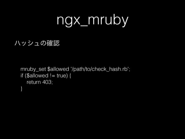 ngx_mruby
ϋογϡͷ֬ೝ
mruby_set $allowed '/path/to/check_hash.rb';
if ($allowed != true) {
return 403;
}
