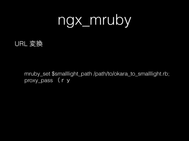 ngx_mruby
URL ม׵
mruby_set $smalllight_path /path/to/okara_to_smalllight.rb;
proxy_pass ʢ͈́

