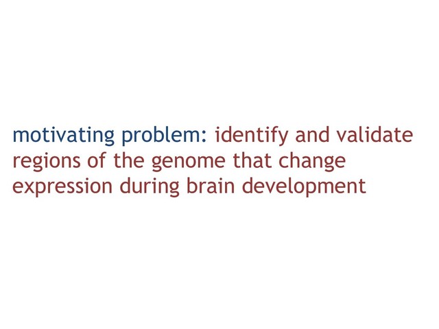 motivating problem: identify and validate
regions of the genome that change
expression during brain development
