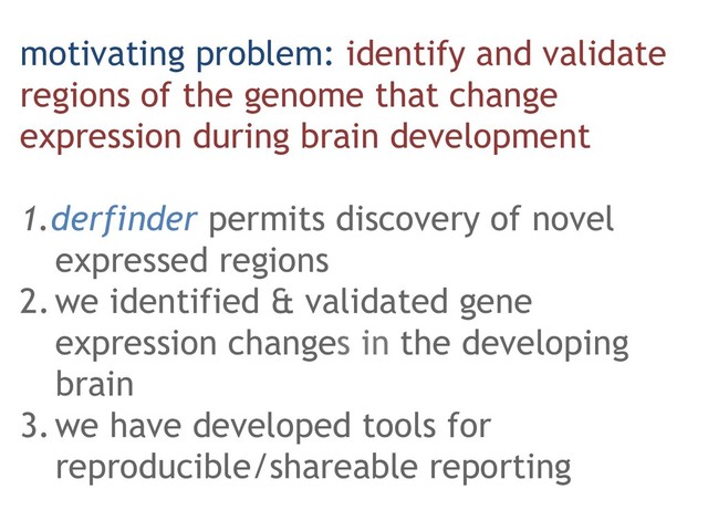 motivating problem: identify and validate
regions of the genome that change
expression during brain development
1. derfinder permits discovery of novel
expressed regions
2. we identified & validated gene
expression changes in the developing
brain
3. we have developed tools for
reproducible/shareable reporting
