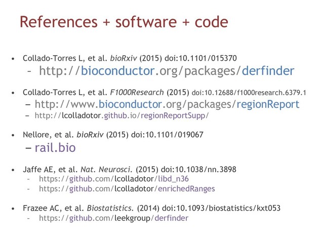 References + software + code
•  Collado-Torres L, et al. bioRxiv (2015) doi:10.1101/015370
–  http://bioconductor.org/packages/derfinder
•  Collado-Torres L, et al. F1000Research (2015) doi:10.12688/f1000research.6379.1
-  http://www.bioconductor.org/packages/regionReport
-  http://lcolladotor.github.io/regionReportSupp/
•  Nellore, et al. bioRxiv (2015) doi:10.1101/019067
- rail.bio
•  Jaffe AE, et al. Nat. Neurosci. (2015) doi:10.1038/nn.3898
–  https://github.com/lcolladotor/libd_n36
–  https://github.com/lcolladotor/enrichedRanges
•  Frazee AC, et al. Biostatistics. (2014) doi:10.1093/biostatistics/kxt053
–  https://github.com/leekgroup/derfinder
