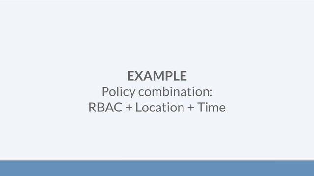 EXAMPLE
Policy combination:
RBAC + Location + Time
