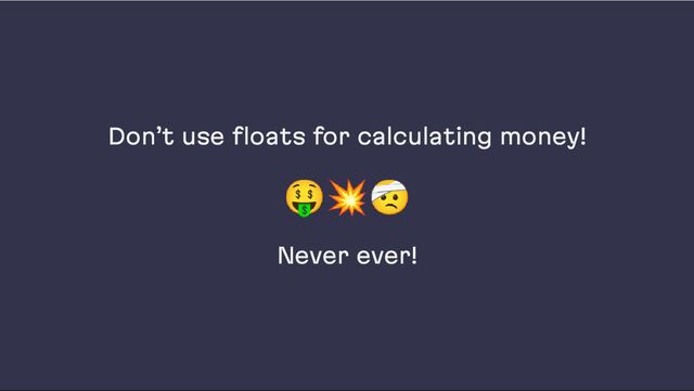 Don’t use floats for calculating money!
🤑💥🤕
Never ever!
