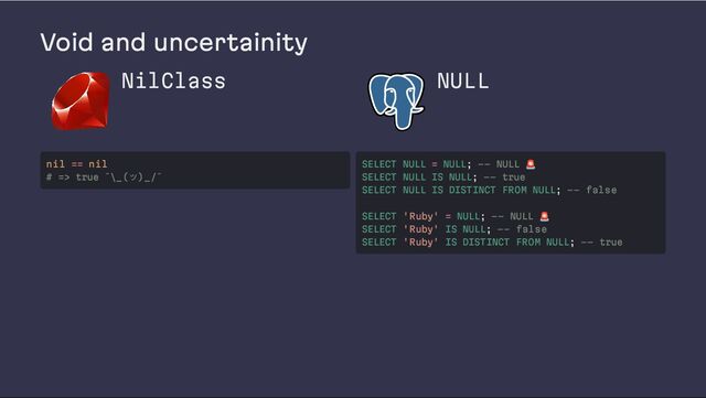 Void and uncertainity
NilClass NULL
nil == nil
# => true ¯\_(ツ)_/¯
SELECT NULL = NULL; -- NULL
🚨
SELECT NULL IS NULL; -- true
SELECT NULL IS DISTINCT FROM NULL; -- false
SELECT 'Ruby' = NULL; -- NULL
🚨
SELECT 'Ruby' IS NULL; -- false
SELECT 'Ruby' IS DISTINCT FROM NULL; -- true
