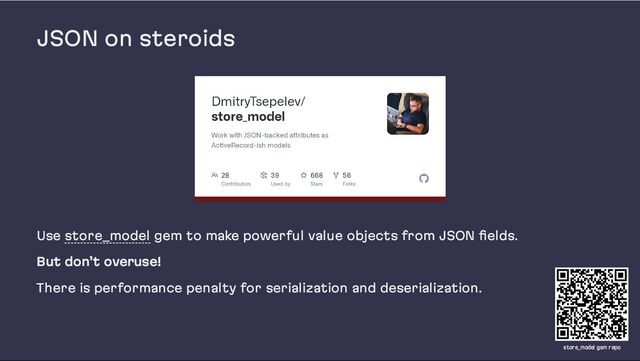 JSON on steroids
Use store_model gem to make powerful value objects from JSON fields.
But don’t overuse!
There is performance penalty for serialization and deserialization.
store_model gem repo

