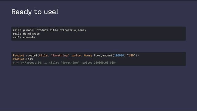 Ready to use!
rails g model Product title price:true_money
rails db:migrate
rails console
Product.create!(title: "Something", price: Money.from_amount(100000, “USD”))
Product.last
# => #
