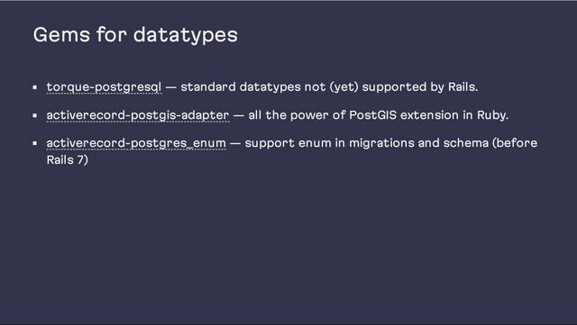 Gems for datatypes
torque-postgresql — standard datatypes not (yet) supported by Rails.
activerecord-postgis-adapter — all the power of PostGIS extension in Ruby.
activerecord-postgres_enum — support enum in migrations and schema (before
Rails 7)
