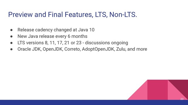 Preview and Final Features, LTS, Non-LTS.
20
● Release cadency changed at Java 10
● New Java release every 6 months
● LTS versions 8, 11, 17, 21 or 23 - discussions ongoing
● Oracle JDK, OpenJDK, Correto, AdoptOpenJDK, Zulu, and more
