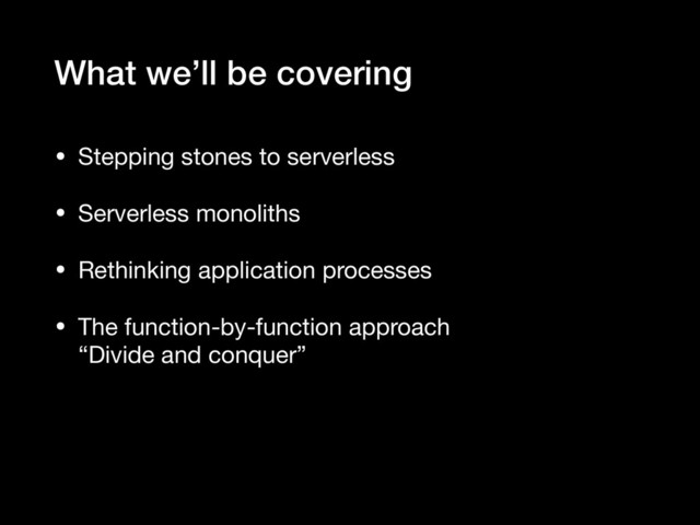 What we’ll be covering
• Stepping stones to serverless

• Serverless monoliths

• Rethinking application processes

• The function-by-function approach 
“Divide and conquer”
