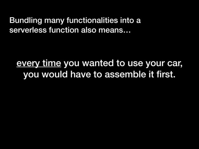 Bundling many functionalities into a
serverless function also means…
every time you wanted to use your car,  
you would have to assemble it ﬁrst.

