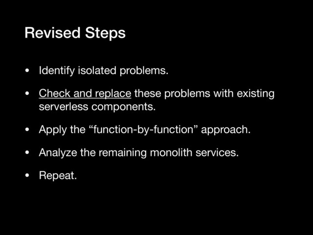Revised Steps
• Identify isolated problems.

• Check and replace these problems with existing
serverless components.

• Apply the “function-by-function” approach.

• Analyze the remaining monolith services.

• Repeat.
