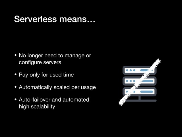 Serverless means…
• No longer need to manage or
conﬁgure servers

• Pay only for used time

• Automatically scaled per usage

• Auto-failover and automated
high scalability

