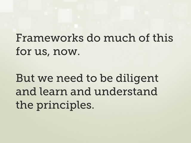 Frameworks do much of this
for us, now.
But we need to be diligent
and learn and understand
the principles.
