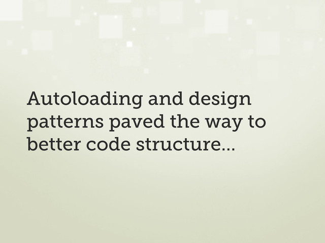 Autoloading and design
patterns paved the way to
better code structure...
