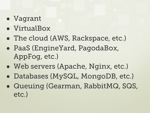 • Vagrant
• VirtualBox
• The cloud (AWS, Rackspace, etc.)
• PaaS (EngineYard, PagodaBox,
AppFog, etc.)
• Web servers (Apache, Nginx, etc.)
• Databases (MySQL, MongoDB, etc.)
• Queuing (Gearman, RabbitMQ, SQS,
etc.)
