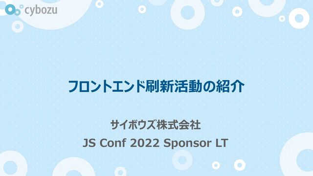 フロントエンド刷新活動の紹介
サイボウズ株式会社
JS Conf 2022 Sponsor LT

