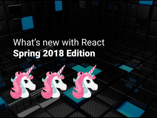 What’s new with React
Spring 2018 Edition
