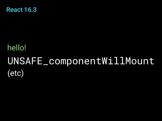 React 16.3
UNSAFE_componentWillMount
hello!
(etc)
