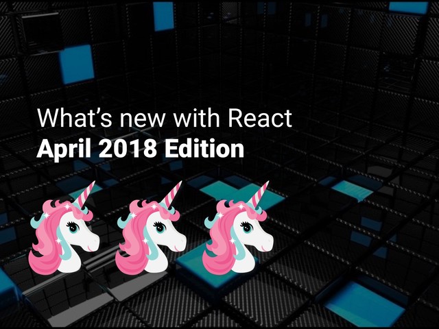 What’s new with React
April 2018 Edition
