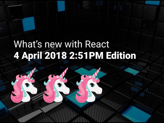 What’s new with React
4 April 2018 2:51PM Edition
