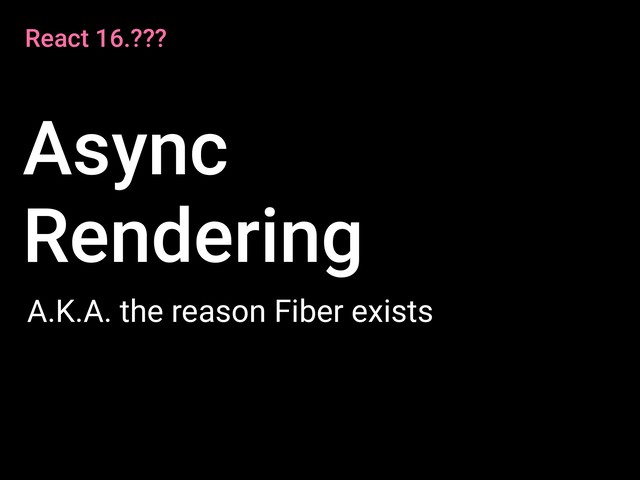 React 16.???
Async
Rendering
A.K.A. the reason Fiber exists
