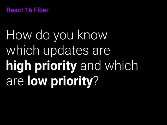 React 16 Fiber
How do you know
which updates are
high priority and which
are low priority?
