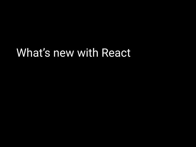 What’s new with React

