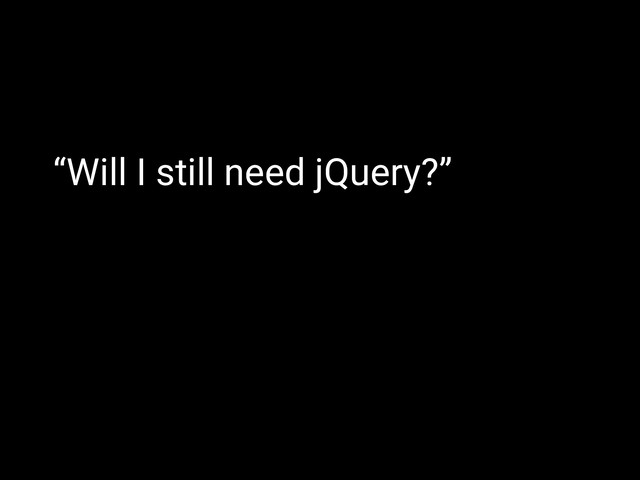 “Will I still need jQuery?”
