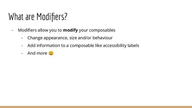 What are Modiﬁers?
- Modiﬁers allow you to modify your composables
- Change appearance, size and/or behaviour
- Add information to a composable like accessibility labels
- And more 😃
