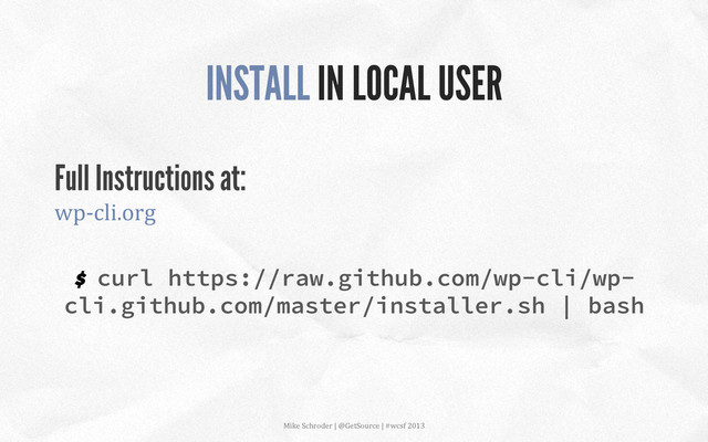 $ curl https://raw.github.com/wp-cli/wp-
cli.github.com/master/installer.sh | bash
INSTALL IN LOCAL USER
Full Instructions at:
wp-­‐cli.org	  
	  
Mike	  Schroder	  |	  @GetSource	  |	  #wcsf	  2013	  	  
