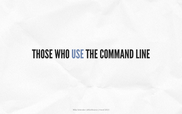 THOSE WHO USE THE COMMAND LINE
Mike	  Schroder	  |	  @GetSource	  |	  #wcsf	  2013	  	  
