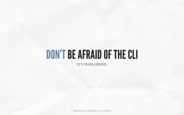 DON’T BE AFRAID OF THE CLI
IT’S	  YOUR	  FRIEND.	  
Mike	  Schroder	  |	  @GetSource	  |	  #wcsf	  2013	  	  

