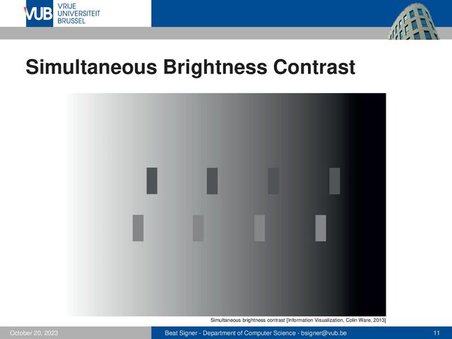 Beat Signer - Department of Computer Science - bsigner@vub.be 11
October 20, 2023
Simultaneous Brightness Contrast
Simultaneous brightness contrast [Information Visualization, Colin Ware, 2013]
